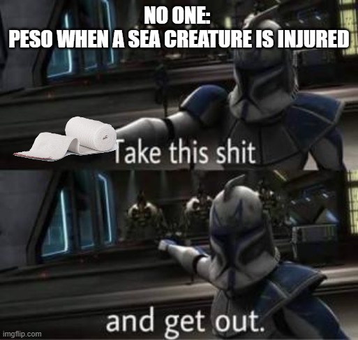 Take this shit and get out | NO ONE: 
PESO WHEN A SEA CREATURE IS INJURED | image tagged in take this shit and get out | made w/ Imgflip meme maker