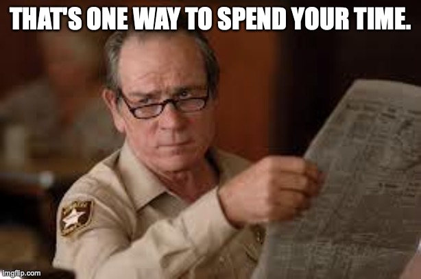 no country for old men tommy lee jones | THAT'S ONE WAY TO SPEND YOUR TIME. | image tagged in no country for old men tommy lee jones | made w/ Imgflip meme maker
