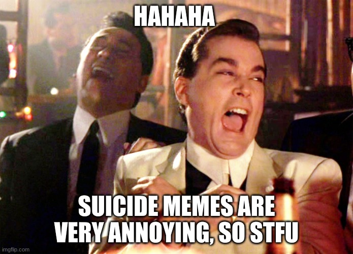 Good Fellas Hilarious Meme | HAHAHA; SUICIDE MEMES ARE VERY ANNOYING, SO STFU | image tagged in memes,good fellas hilarious | made w/ Imgflip meme maker