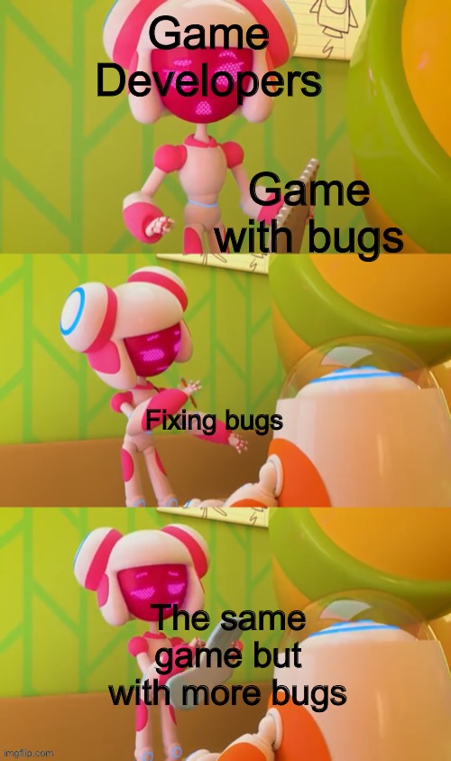 Bug not fixed. | Game Developers; Game with bugs; Fixing bugs; The same game but with more bugs | image tagged in ro dropping paper | made w/ Imgflip meme maker