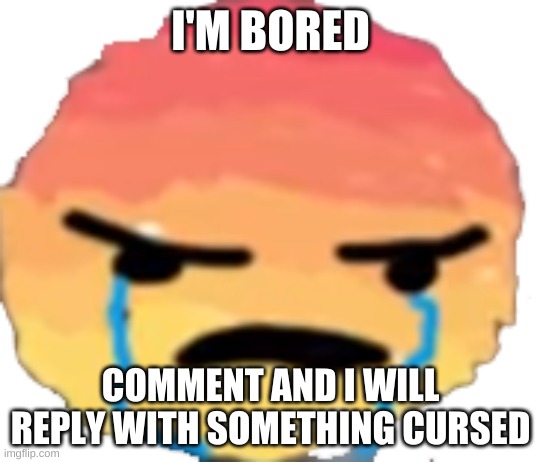 UrJustJealous | I'M BORED; COMMENT AND I WILL REPLY WITH SOMETHING CURSED | image tagged in urjustjealous | made w/ Imgflip meme maker