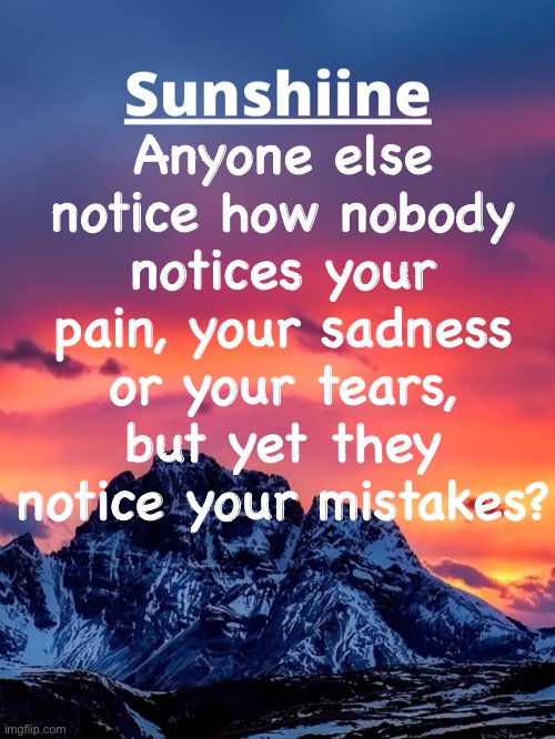 Anyone else notice how nobody notices your pain, your sadness or your tears, but yet they notice your mistakes? | made w/ Imgflip meme maker