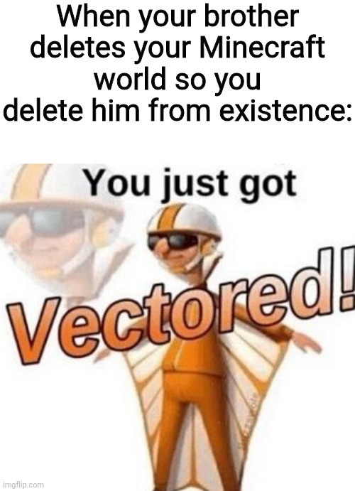 You just got vectored | When your brother deletes your Minecraft world so you delete him from existence: | image tagged in you just got vectored | made w/ Imgflip meme maker