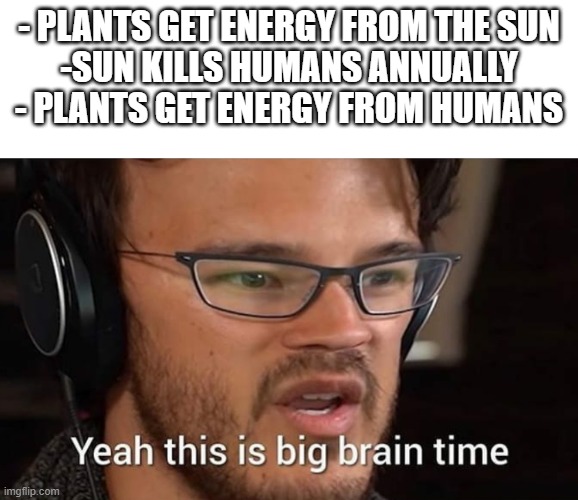 am i wrong or am i wrong | - PLANTS GET ENERGY FROM THE SUN
-SUN KILLS HUMANS ANNUALLY
- PLANTS GET ENERGY FROM HUMANS | image tagged in this is big brain time,memes,sun,energy | made w/ Imgflip meme maker