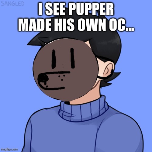 Say Goodbye | I SEE PUPPER MADE HIS OWN OC... | image tagged in human pupper | made w/ Imgflip meme maker