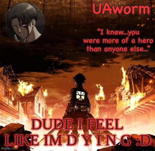 ima watch tokyo ghoul to calm me down | DUDE I FEEL LIKE IM D Y I N G :D | image tagged in uaworm aot temp | made w/ Imgflip meme maker