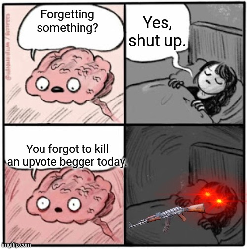 Kill them all. | Yes, shut up. Forgetting something? You forgot to kill an upvote begger today. | image tagged in brain before sleep,upvote beggars,memes,funny,oh boy here i go killing again,upvotes | made w/ Imgflip meme maker