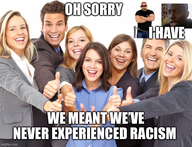 White People | OH SORRY WE MEANT WE’VE NEVER EXPERIENCED RACISM I HAVE | image tagged in white people | made w/ Imgflip meme maker
