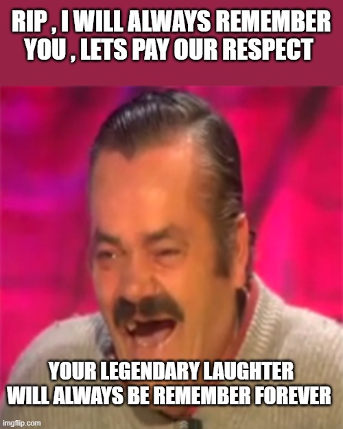Rest In Peace | RIP , I WILL ALWAYS REMEMBER YOU , LETS PAY OUR RESPECT; YOUR LEGENDARY LAUGHTER WILL ALWAYS BE REMEMBER FOREVER | image tagged in laughing spanish guy | made w/ Imgflip meme maker