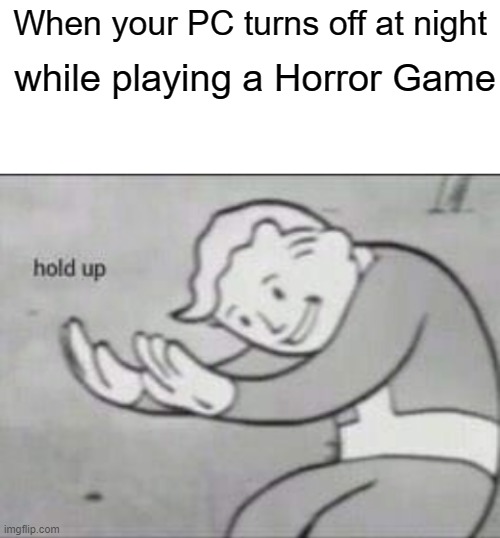 Fallout hold up with space on the top | while playing a Horror Game; When your PC turns off at night | image tagged in fallout hold up with space on the top | made w/ Imgflip meme maker