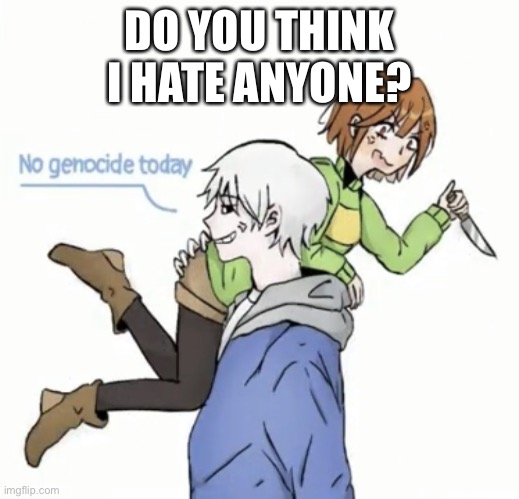 bored | DO YOU THINK I HATE ANYONE? | image tagged in no genocide today | made w/ Imgflip meme maker