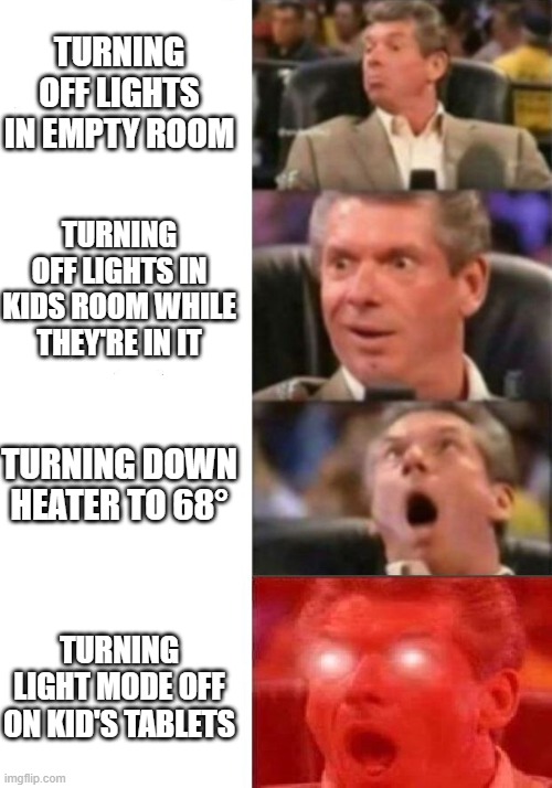 Ultimate Dad | TURNING OFF LIGHTS IN EMPTY ROOM; TURNING OFF LIGHTS IN KIDS ROOM WHILE THEY'RE IN IT; TURNING DOWN HEATER TO 68°; TURNING LIGHT MODE OFF ON KID'S TABLETS | image tagged in mr mcmahon reaction | made w/ Imgflip meme maker
