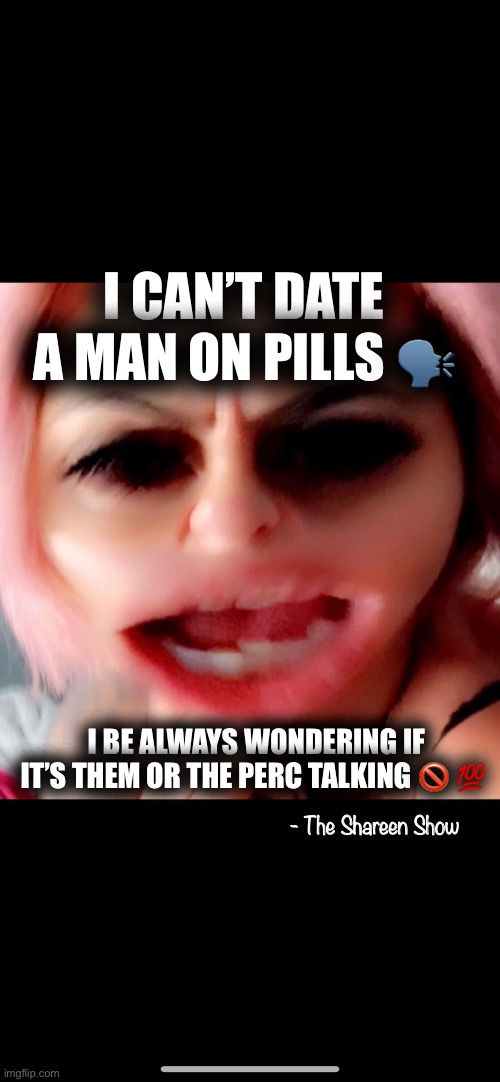 Addictions | I CAN’T DATE A MAN ON PILLS 🗣; I BE ALWAYS WONDERING IF IT’S THEM OR THE PERC TALKING 🚫 💯; - The Shareen Show | image tagged in addiction,memes,drugs,women,relationships | made w/ Imgflip meme maker