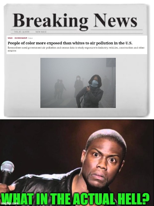 Don't we all breath the same air? | WHAT IN THE ACTUAL HELL? | image tagged in breaking news,kevin heart idiot,systemic racism,pollution | made w/ Imgflip meme maker