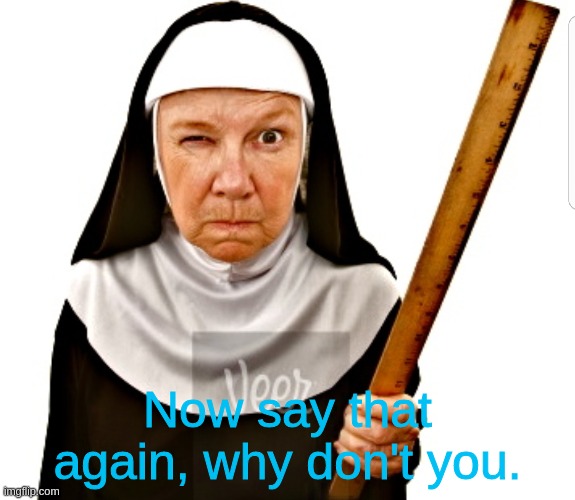 Nun with ruler | Now say that again, why don't you. | image tagged in nun with ruler | made w/ Imgflip meme maker