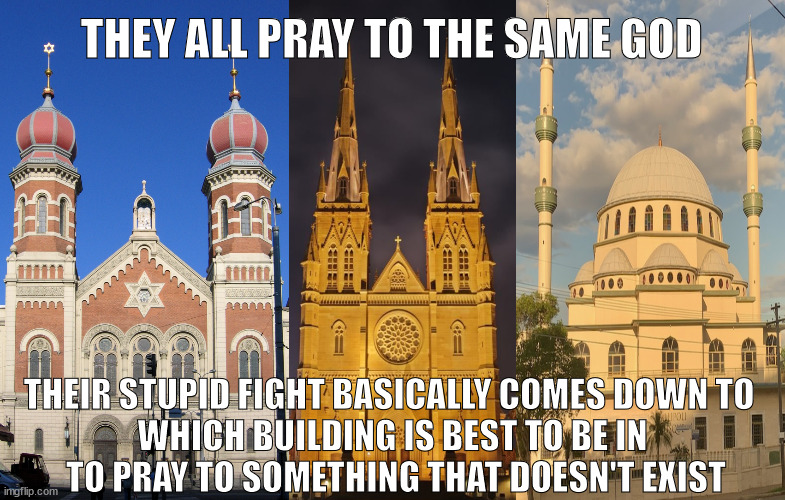 Places of evil | THEY ALL PRAY TO THE SAME GOD; THEIR STUPID FIGHT BASICALLY COMES DOWN TO 
WHICH BUILDING IS BEST TO BE IN
 TO PRAY TO SOMETHING THAT DOESN'T EXIST | image tagged in places of evil | made w/ Imgflip meme maker