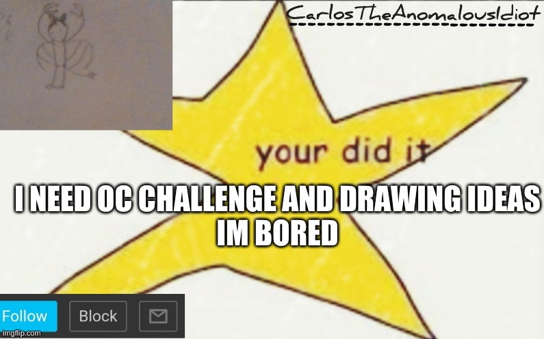 Nothing NSFW so no OCs are ruined | I NEED OC CHALLENGE AND DRAWING IDEAS
IM BORED | image tagged in carlostheanomalousidiot's announcement template | made w/ Imgflip meme maker
