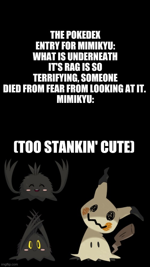 bruh dats cute. | THE POKEDEX ENTRY FOR MIMIKYU: WHAT IS UNDERNEATH IT'S RAG IS SO TERRIFYING, SOMEONE DIED FROM FEAR FROM LOOKING AT IT. 
MIMIKYU:; (TOO STANKIN' CUTE) | image tagged in memes,blank transparent square | made w/ Imgflip meme maker