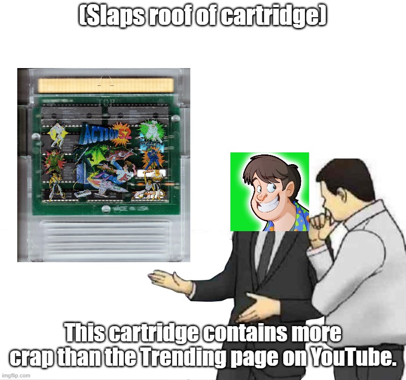 Slap car roof (wildcard context + extra text space) | (Slaps roof of cartridge); This cartridge contains more crap than the Trending page on YouTube. | image tagged in slap car roof wildcard context extra text space | made w/ Imgflip meme maker