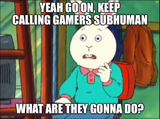 Arthur Just Go On The Internet and Tell Lies | YEAH GO ON, KEEP CALLING GAMERS SUBHUMAN WHAT ARE THEY GONNA DO? | image tagged in arthur just go on the internet and tell lies | made w/ Imgflip meme maker
