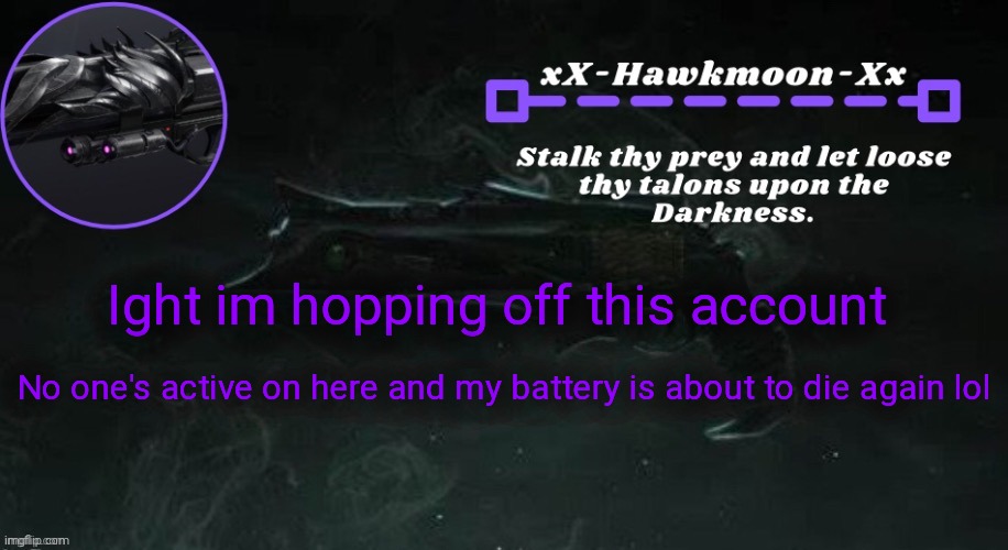 Ight im hopping off this account; No one's active on here and my battery is about to die again lol | image tagged in hawkmoon announcement | made w/ Imgflip meme maker