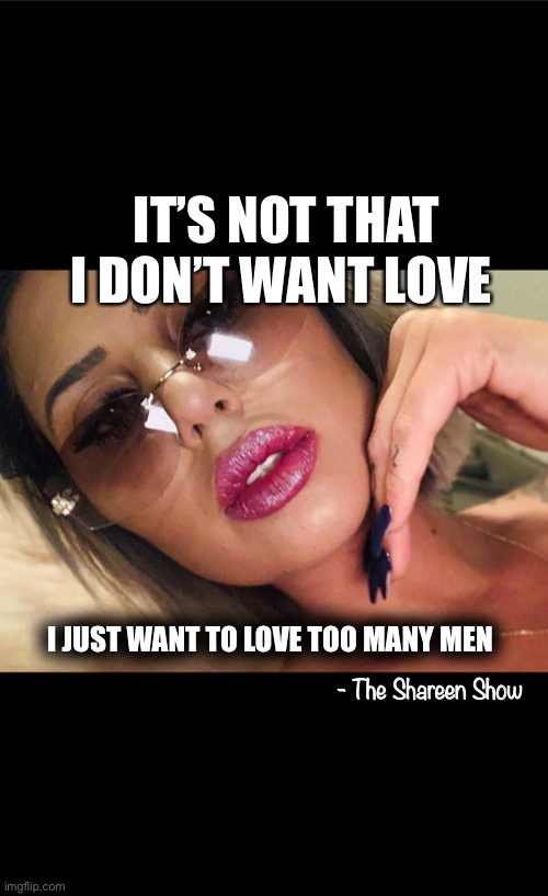 Love | IT’S NOT THAT I DON’T WANT LOVE; I JUST WANT TO LOVE TOO MANY MEN; - The Shareen Show | image tagged in memes,relationships,love,writer,authors | made w/ Imgflip meme maker