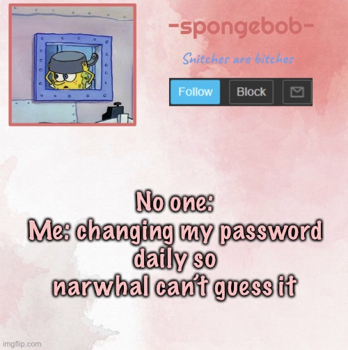 Sponge temp | No one:
Me: changing my password daily so narwhal can’t guess it | image tagged in sponge temp | made w/ Imgflip meme maker