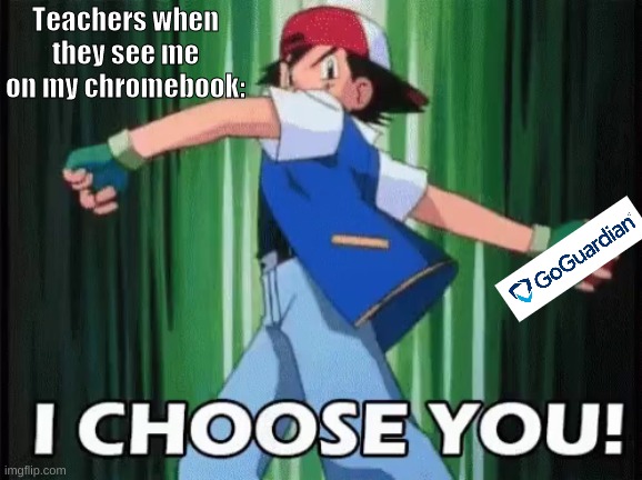 I choose you | Teachers when they see me on my chromebook: | image tagged in pokemon | made w/ Imgflip meme maker