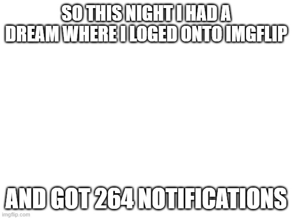 why? | SO THIS NIGHT I HAD A DREAM WHERE I LOGED ONTO IMGFLIP; AND GOT 264 NOTIFICATIONS | image tagged in blank white template | made w/ Imgflip meme maker