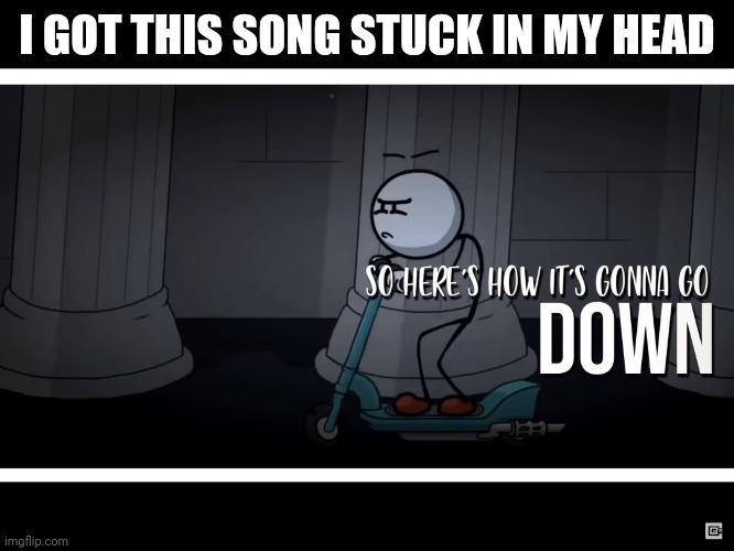 I GOT THIS SONG STUCK IN MY HEAD | image tagged in so here s how it s gonna go down | made w/ Imgflip meme maker