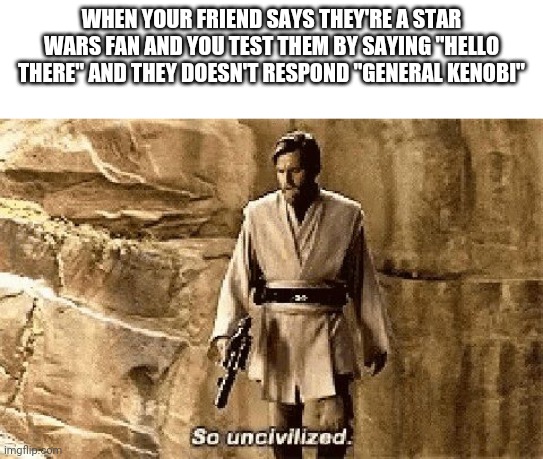 star wars prequel meme so uncivilised | WHEN YOUR FRIEND SAYS THEY'RE A STAR WARS FAN AND YOU TEST THEM BY SAYING "HELLO THERE" AND THEY DOESN'T RESPOND "GENERAL KENOBI" | image tagged in star wars prequel meme so uncivilised | made w/ Imgflip meme maker