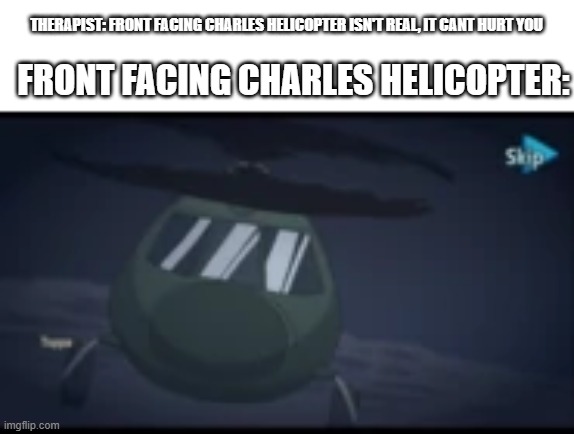 cursed | THERAPIST: FRONT FACING CHARLES HELICOPTER ISN'T REAL, IT CANT HURT YOU; FRONT FACING CHARLES HELICOPTER: | image tagged in henry stickmin | made w/ Imgflip meme maker