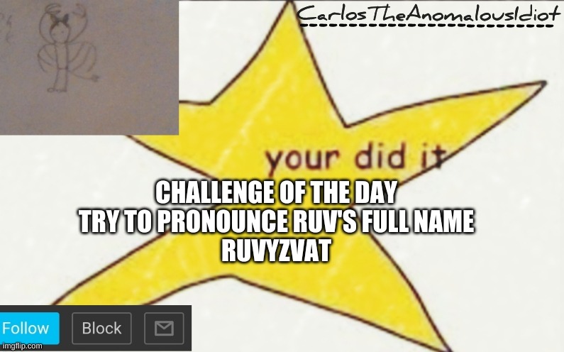 CarlosTheAnomalousIdiot's announcement template | CHALLENGE OF THE DAY
TRY TO PRONOUNCE RUV'S FULL NAME
RUVYZVAT | image tagged in carlostheanomalousidiot's announcement template | made w/ Imgflip meme maker