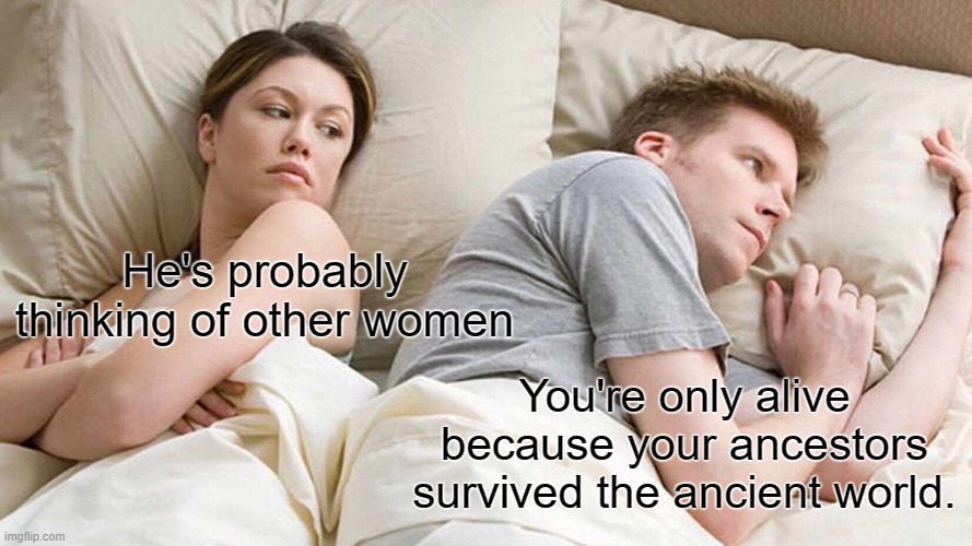 I Bet He's Thinking About Other Women | He's probably thinking of other women; You're only alive because your ancestors survived the ancient world. | image tagged in memes,i bet he's thinking about other women | made w/ Imgflip meme maker