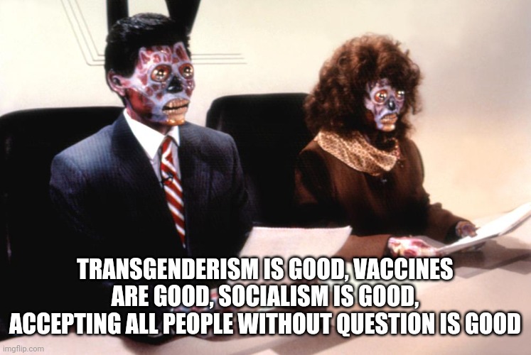 All newscasters have the same opinion, because it's somebody else's opinion. | TRANSGENDERISM IS GOOD, VACCINES ARE GOOD, SOCIALISM IS GOOD, ACCEPTING ALL PEOPLE WITHOUT QUESTION IS GOOD | image tagged in mainstream media,they live,brainwashed,sheeple | made w/ Imgflip meme maker