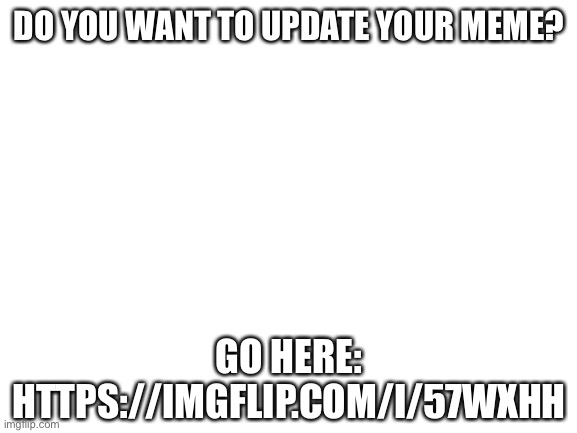 Do you want to update your meme? | DO YOU WANT TO UPDATE YOUR MEME? GO HERE: HTTPS://IMGFLIP.COM/I/57WXHH | image tagged in blank white template | made w/ Imgflip meme maker