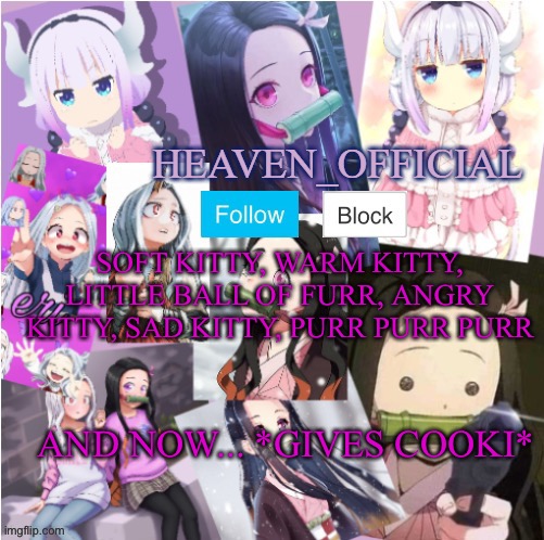*Puts on maid outfit*... Nya~... btw my bro’s dare ;-; | SOFT KITTY, WARM KITTY, LITTLE BALL OF FURR, ANGRY KITTY, SAD KITTY, PURR PURR PURR; AND NOW... *GIVES COOKI* | image tagged in heaven s temp more adorbs | made w/ Imgflip meme maker