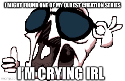 ;-; | I MIGHT FOUND ONE OF MY OLDEST CREATION SERIES; I’M CRYING IRL | image tagged in delirium | made w/ Imgflip meme maker