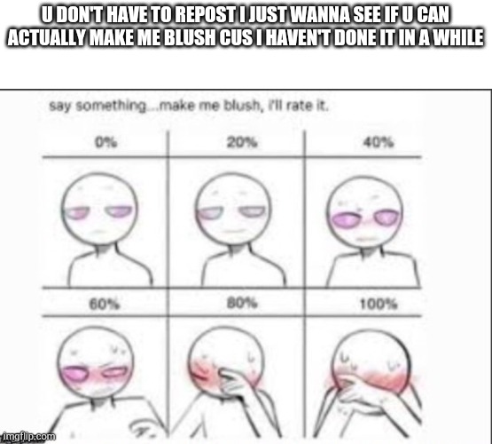 U DON'T HAVE TO REPOST I JUST WANNA SEE IF U CAN ACTUALLY MAKE ME BLUSH CUS I HAVEN'T DONE IT IN A WHILE | made w/ Imgflip meme maker
