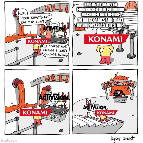 Konami is evil | I MAKE MY BELOVED FRANCHISES INTO PACHINKO MACHINES AND REFUSE TO MAKE GAMES AND TREAT MY EMPOYEES AS IF IT'S 1984 | image tagged in extra-hell,konami,activision,ea | made w/ Imgflip meme maker