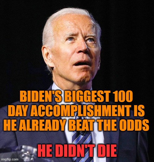 Many didn't think he could accomplish this in his first 100 days | BIDEN'S BIGGEST 100 DAY ACCOMPLISHMENT IS HE ALREADY BEAT THE ODDS; HE DIDN'T DIE | image tagged in joe biden,idiot,brain jelly,dementia | made w/ Imgflip meme maker