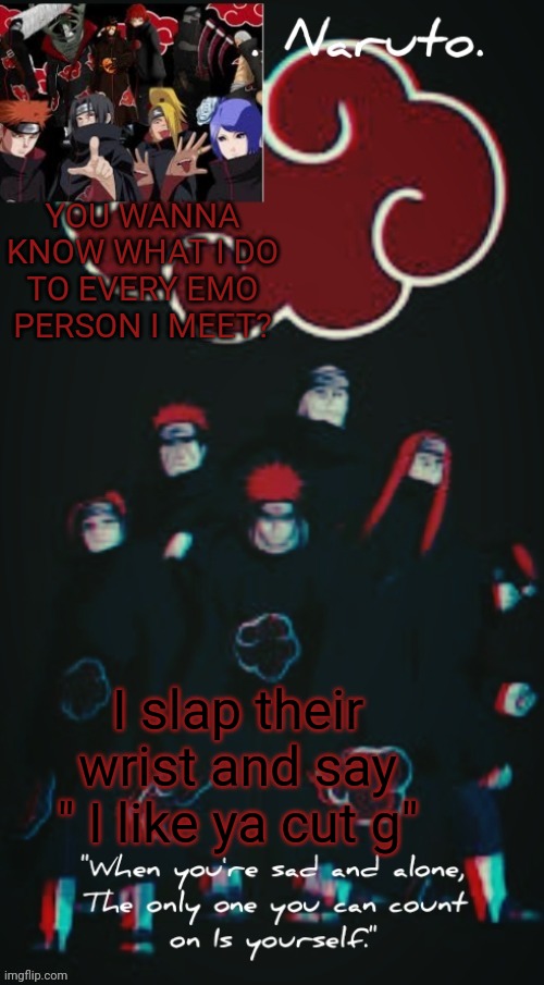 (This is just a joke | YOU WANNA KNOW WHAT I DO TO EVERY EMO PERSON I MEET? I slap their wrist and say " I like ya cut g" | image tagged in yessir- the akatsuki template - | made w/ Imgflip meme maker