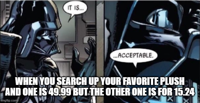 It Is Acceptable | WHEN YOU SEARCH UP YOUR FAVORITE PLUSH AND ONE IS 49.99 BUT THE OTHER ONE IS FOR 15.24 | image tagged in it is acceptable | made w/ Imgflip meme maker