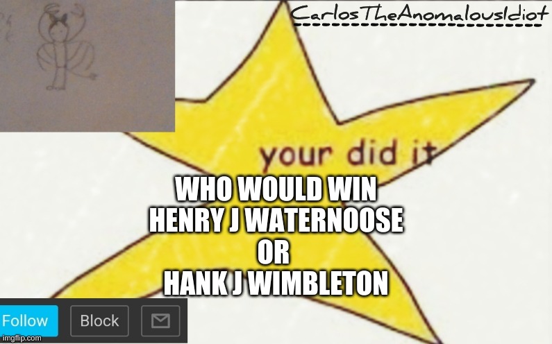 SO SIMILAR | WHO WOULD WIN
HENRY J WATERNOOSE
OR 
HANK J WIMBLETON | image tagged in carlostheanomalousidiot's announcement template | made w/ Imgflip meme maker