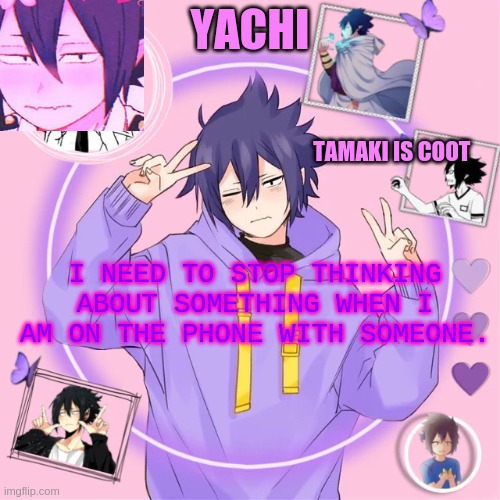 :D | I NEED TO STOP THINKING ABOUT SOMETHING WHEN I AM ON THE PHONE WITH SOMEONE. | image tagged in yachi's tamaki temp | made w/ Imgflip meme maker