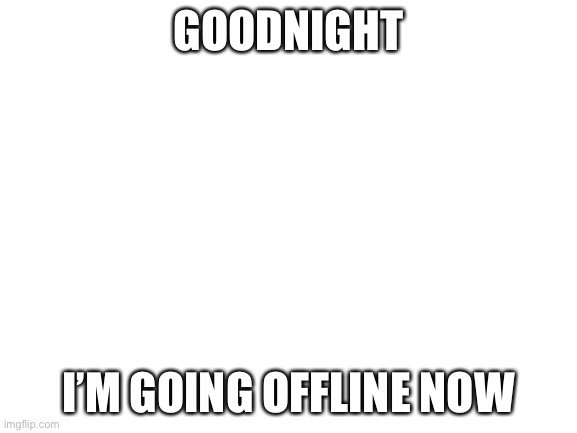 Goodnight | GOODNIGHT; I’M GOING OFFLINE NOW | image tagged in blank white template | made w/ Imgflip meme maker