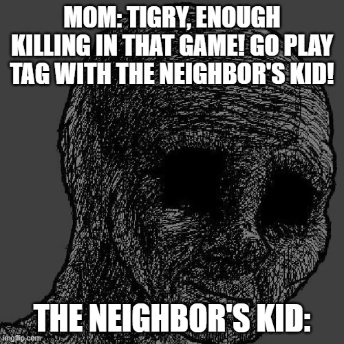 Cursed wojak | MOM: TIGRY, ENOUGH KILLING IN THAT GAME! GO PLAY TAG WITH THE NEIGHBOR'S KID! THE NEIGHBOR'S KID: | image tagged in cursed wojak | made w/ Imgflip meme maker