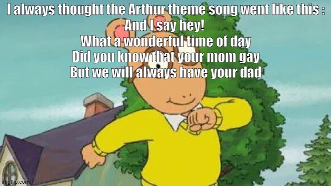 sus | I always thought the Arthur theme song went like this :
And I say hey! 
What a wonderful time of day
Did you know that your mom gay
But we will always have your dad | image tagged in arthur | made w/ Imgflip meme maker