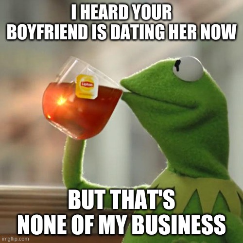 Girl.......... | I HEARD YOUR BOYFRIEND IS DATING HER NOW; BUT THAT'S NONE OF MY BUSINESS | image tagged in memes,but that's none of my business,kermit the frog | made w/ Imgflip meme maker