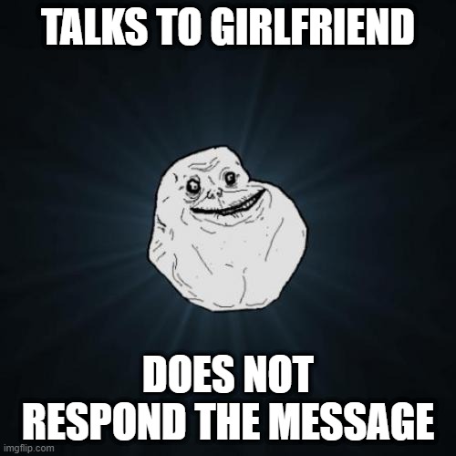 Forever Alone Meme | TALKS TO GIRLFRIEND; DOES NOT RESPOND THE MESSAGE | image tagged in memes,forever alone | made w/ Imgflip meme maker